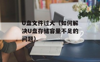 U盘文件过大（如何解决U盘存储容量不足的问题）