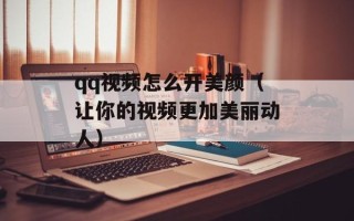 qq视频怎么开美颜（让你的视频更加美丽动人）