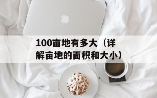 100亩地有多大（详解亩地的面积和大小）