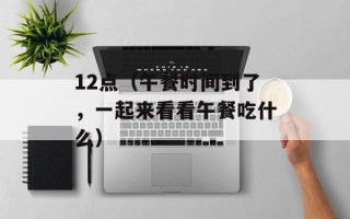 12点（午餐时间到了，一起来看看午餐吃什么）