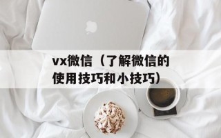 vx微信（了解微信的使用技巧和小技巧）