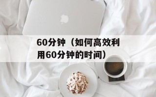 60分钟（如何高效利用60分钟的时间）