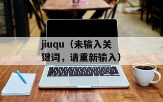 jiuqu（未输入关键词，请重新输入）