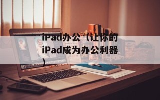 iPad办公（让你的iPad成为办公利器）