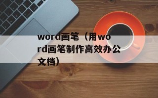 word画笔（用word画笔制作高效办公文档）