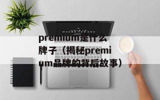 premium是什么牌子（揭秘premium品牌的背后故事）