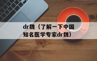 dr魏（了解一下中国知名医学专家dr魏）