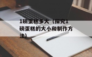1磅蛋糕多大（探究1磅蛋糕的大小和制作方法）