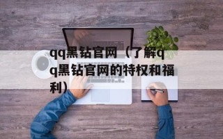 qq黑钻官网（了解qq黑钻官网的特权和福利）