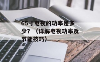 65寸电视的功率是多少？（详解电视功率及节能技巧）