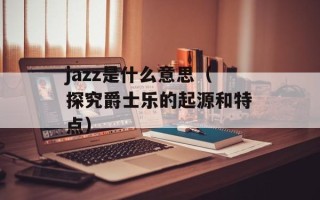 jazz是什么意思（探究爵士乐的起源和特点）