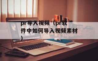 pr导入视频（pr软件中如何导入视频素材）