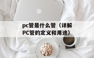 pc管是什么管（详解PC管的定义和用途）