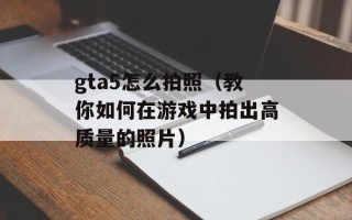 gta5怎么拍照（教你如何在游戏中拍出高质量的照片）