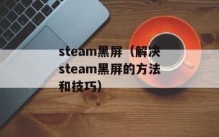 steam黑屏（解决steam黑屏的方法和技巧）