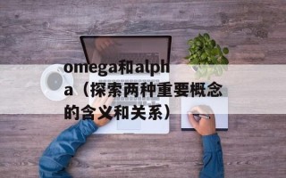 omega和alpha（探索两种重要概念的含义和关系）