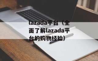 lazada平台（全面了解lazada平台的购物经验）