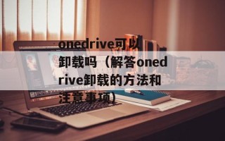onedrive可以卸载吗（解答onedrive卸载的方法和注意事项）
