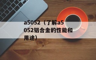 a5052（了解a5052铝合金的性能和用途）