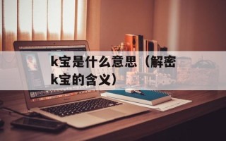 k宝是什么意思（解密k宝的含义）
