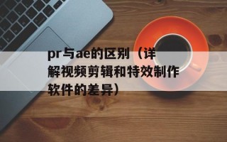 pr与ae的区别（详解视频剪辑和特效制作软件的差异）