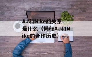 AJ和Nike的关系是什么（揭秘AJ和Nike的合作历史）