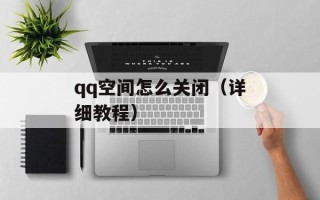 qq空间怎么关闭（详细教程）