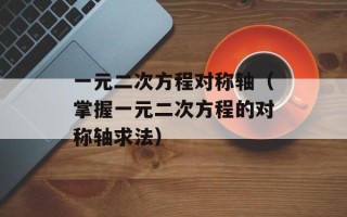 一元二次方程对称轴（掌握一元二次方程的对称轴求法）