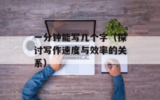 一分钟能写几个字（探讨写作速度与效率的关系）