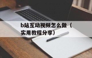 b站互动视频怎么做（实用教程分享）