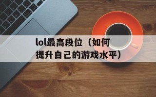 lol最高段位（如何提升自己的游戏水平）