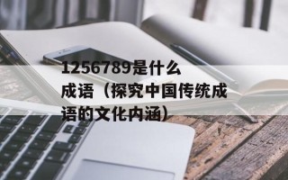 1256789是什么成语（探究中国传统成语的文化内涵）
