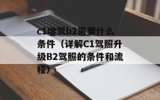 c1增驾b2需要什么条件（详解C1驾照升级B2驾照的条件和流程）