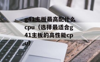 g41主板最高配什么cpu（选择最适合g41主板的高性能cpu）