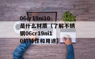 06cr19ni10是什么材质（了解不锈钢06cr19ni10的特性和用途）
