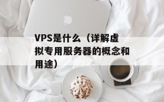 VPS是什么（详解虚拟专用服务器的概念和用途）
