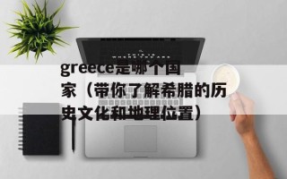 greece是哪个国家（带你了解希腊的历史文化和地理位置）