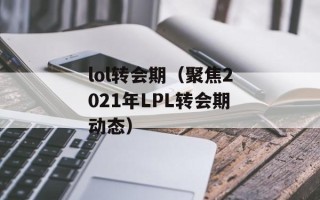 lol转会期（聚焦2021年LPL转会期动态）