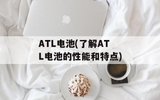 ATL电池(了解ATL电池的性能和特点)