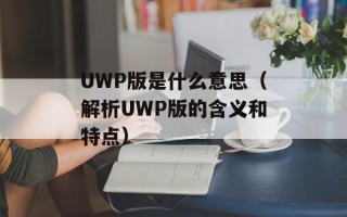 UWP版是什么意思（解析UWP版的含义和特点）