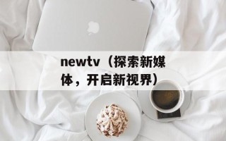 newtv（探索新媒体，开启新视界）