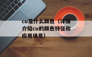 cu是什么颜色（详细介绍cu的颜色特征和应用场景）