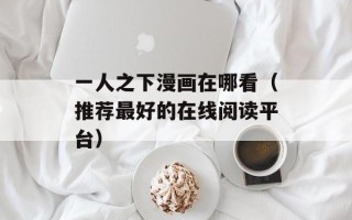 一人之下漫画在哪看（推荐最好的在线阅读平台）