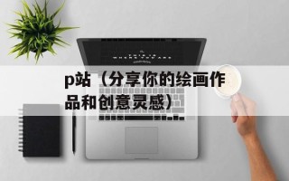 p站（分享你的绘画作品和创意灵感）