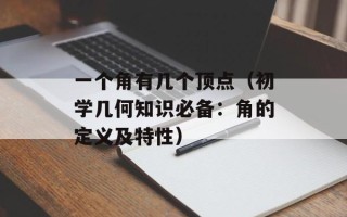 一个角有几个顶点（初学几何知识必备：角的定义及特性）