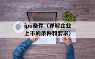 ipo条件（详解企业上市的条件和要求）