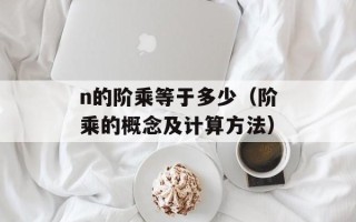 n的阶乘等于多少（阶乘的概念及计算方法）