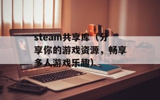 steam共享库（分享你的游戏资源，畅享多人游戏乐趣）