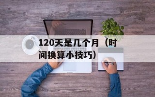 120天是几个月（时间换算小技巧）
