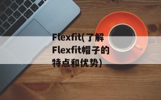 Flexfit(了解Flexfit帽子的特点和优势)